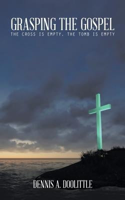 Grasping the Gospel: The Cross Is Empty, the Tomb Is Empty by Doolittle, Dennis a.