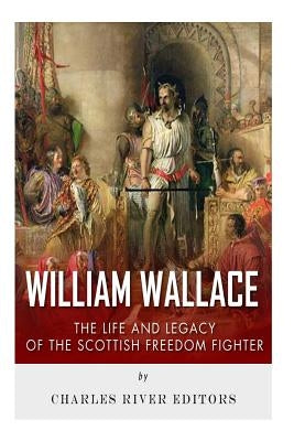 William Wallace: The Life and Legacy of the Scottish Freedom Fighter by Charles River