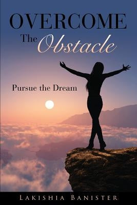 Overcome the Obstacle: Pursue the Dream by Banister, Lakishia