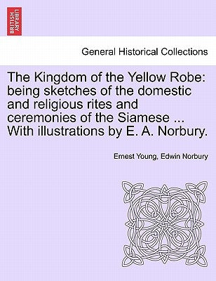The Kingdom of the Yellow Robe: Being Sketches of the Domestic and Religious Rites and Ceremonies of the Siamese ... with Illustrations by E. A. Norbu by Young, Ernest