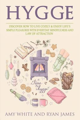 Hygge: 3 Manuscripts - Discover How To Live Cozily & Enjoy Life's Simple Pleasures With Everyday Mindfulness and Law of Attraction by White, Amy