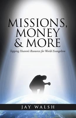 Missions, Money & More: Tapping Heaven's Resources for World Evangelism by Walsh, Jay