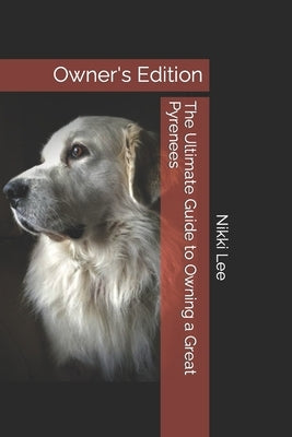 The Ultimate Guide to Owning a Great Pyrenees: Owner's Edition by Lee, Nikki