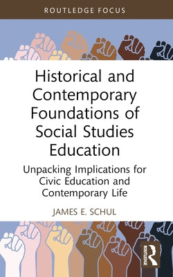 Historical and Contemporary Foundations of Social Studies Education: Unpacking Implications for Civic Education and Contemporary Life by Schul, James E.