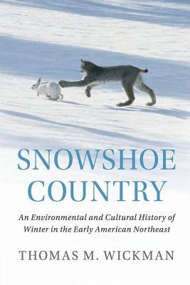 Snowshoe Country: An Environmental and Cultural History of Winter in the Early American Northeast by Wickman, Thomas M.