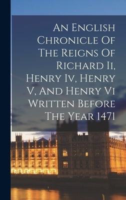 An English Chronicle Of The Reigns Of Richard Ii, Henry Iv, Henry V, And Henry Vi Written Before The Year 1471 by Anonymous