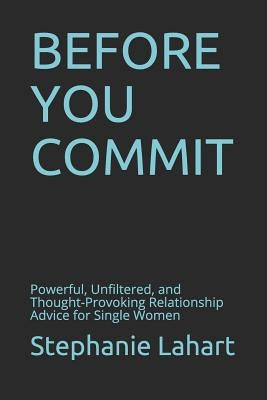 Before You Commit: Powerful, Unfiltered, and Thought-Provoking Relationship Advice for Single Women by Lahart, Stephanie