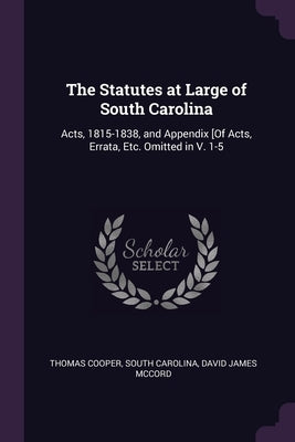 The Statutes at Large of South Carolina: Acts, 1815-1838, and Appendix [Of Acts, Errata, Etc. Omitted in V. 1-5 by Cooper, Thomas