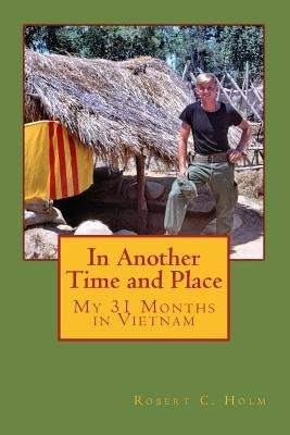 In Another Time and Place: My 31 Months in Vietnam by Holm, Robert