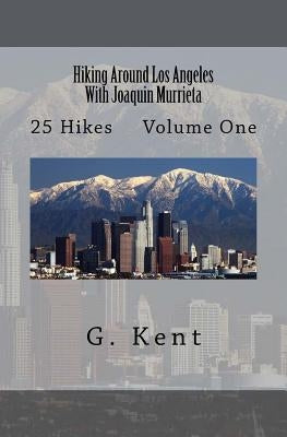 Hiking Around Los Angeles With Joaquin Murrieta: 25 Hikes Volume One by Kent, G.