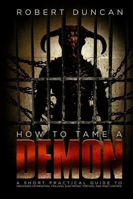 How to Tame a Demon: A short practical guide to organized intimidation stalking, electronic torture, and mind control by Duncan, Robert