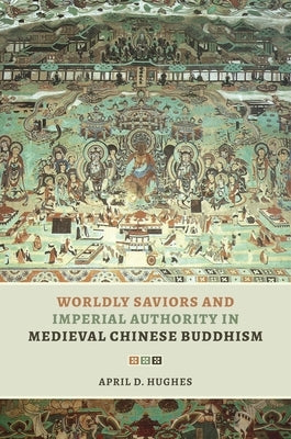 Worldly Saviors and Imperial Authority in Medieval Chinese Buddhism by Hughes, April D.