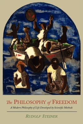 The Philosophy of Freedom: A Modern Philosophy of Life Developed by Scientific Methods by Steiner, Rudolf