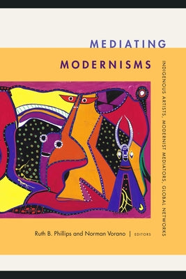 Mediating Modernisms: Indigenous Artists, Modernist Mediators, Global Networks by Phillips, Ruth B.