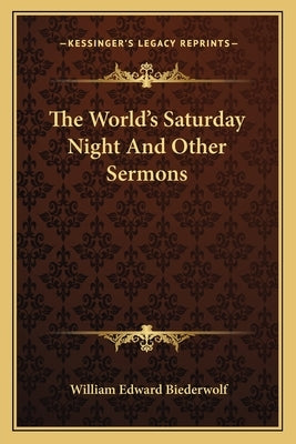 The World's Saturday Night And Other Sermons by Biederwolf, William Edward