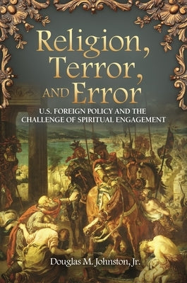 Religion, Terror, and Error: U.S. Foreign Policy and the Challenge of Spiritual Engagement by Johnston, Douglas M.