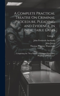 A Complete Practical Treatise On Criminal Procedure, Pleading, and Evidence, in Indictable Cases: ... Comprising the "New System of Criminal Procedure by Archbold, John Frederick