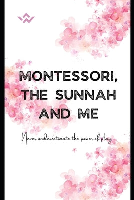 Montessori, the Sunnah and Me: A Guide to Early Childhood Education by Isaacs, Isma-Eel