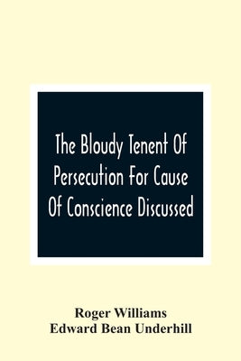 The Bloudy Tenent Of Persecution For Cause Of Conscience Discussed; And Mr. Cotton'S Letter Examined And Answered by Williams, Roger