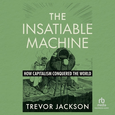 The Insatiable Machine: How Capitalism Conquered the World by Jackson, Trevor