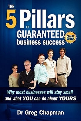 The Five Pillars of Guaranteed Business Success: Why most businesses stay small and what you can do about yours by Chapman, Greg
