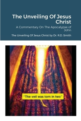 The Unveiling Of Jesus Christ: A Commentary On John's Apocolypse by Smith, Ron