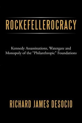 Rockefellerocracy: Kennedy Assassinations, Watergate and Monopoly of the Philanthropic Foundations by Desocio, Richard James