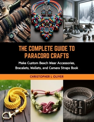 The Complete Guide to Paracord Crafts: Make Custom Beach Wear Accessories, Bracelets, Wallets, and Camera Straps Book by Oliver, Christopher L.