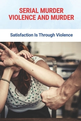 Serial Murder Violence And Murder: Satisfaction Is Through Violence: True Murder Crime Event by Lelle, Abraham