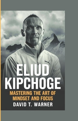 Eliud Kipchoge: Mastering the Art of Mindset and Focus by T. Warner, David