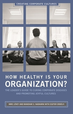 How Healthy Is Your Organization?: The Leader's Guide to Curing Corporate Diseases and Promoting Joyful Cultures by Lovey, Imre