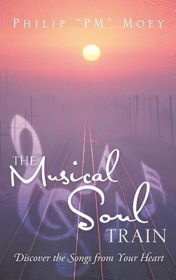 The Musical Soul Train: Discover the Songs from Your Heart by Philip Pm Moey