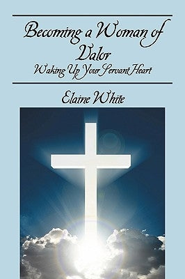 Becoming a Woman of Valor: Waking Up Your Servant Heart by White, Elaine