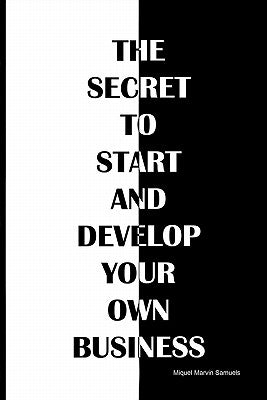 The secret to start and develop your own business: The secret to start and develop your own business by Samuels, Miquel Marvin
