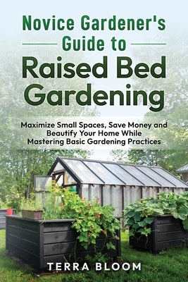 Novice Gardener's Guide to Raised Bed Gardening: Maximize Small Spaces, Save Money, and Beautify Your Home While Mastering Basic Gardening Practices by Bloom, Terra