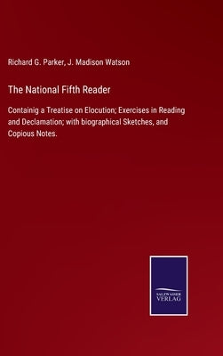The National Fifth Reader: Containig a Treatise on Elocution; Exercises in Reading and Declamation; with biographical Sketches, and Copious Notes by Parker, Richard G.