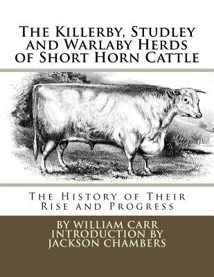 The Killerby, Studley and Warlaby Herds of Short Horn Cattle: The History of Their Rise and Progress by Chambers, Jackson
