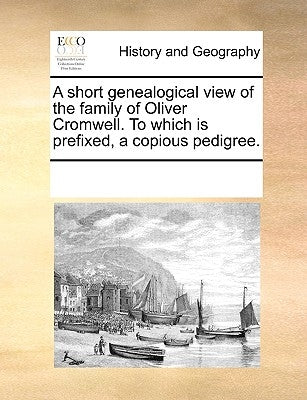 A Short Genealogical View of the Family of Oliver Cromwell. to Which Is Prefixed, a Copious Pedigree. by Multiple Contributors