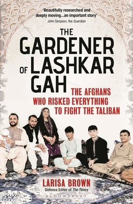 The Gardener of Lashkar Gah: The Afghans Who Risked Everything to Fight the Taliban by Brown, Larisa