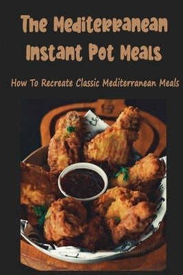 The Mediterranean Instant Pot Meals: How To Recreate Classic Mediterranean Meals by Petko, Cliff