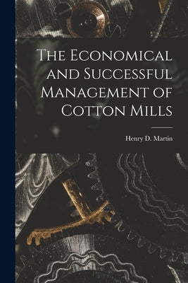 The Economical and Successful Management of Cotton Mills by Martin, Henry D. (Henry Desires) 1865-