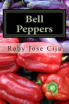 Bell Peppers: Growing Practices and Nutritional Information by Ciju, Roby Jose