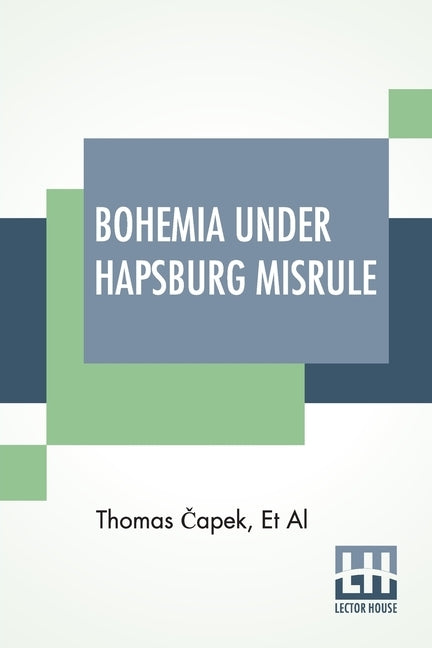 Bohemia Under Hapsburg Misrule: A Study Of The Ideals And Aspirations Of The Bohemian And Slovak Peoples, As They Relate To And Are Affected By The Gr by &#268;apek, Thomas
