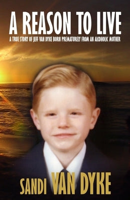A Reason To Live: A True Story of Jeff Van Dyke Born Prematurely From an Alcoholic Mother by Van Dyke, Sandi