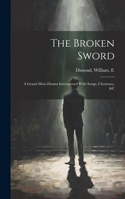 The Broken Sword: A Grand Melo-Drama Interspersed With Songs, Chorusses, &c by William, Fl 1800-1830 Dimond