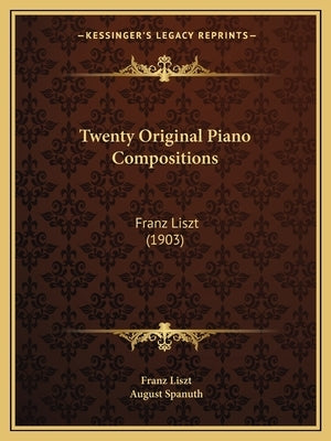 Twenty Original Piano Compositions: Franz Liszt (1903) by Liszt, Franz