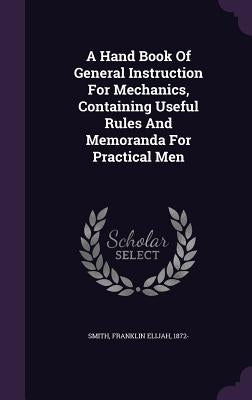 A Hand Book Of General Instruction For Mechanics, Containing Useful Rules And Memoranda For Practical Men by Smith, Franklin Elijah 1872-