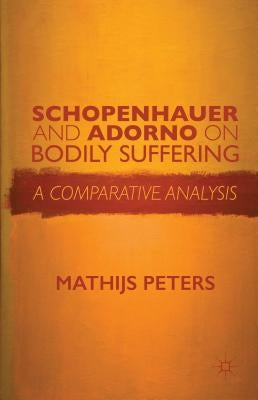 Schopenhauer and Adorno on Bodily Suffering: A Comparative Analysis by Peters, M.