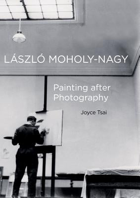 Laszlo Moholy-Nagy: Painting After Photography Volume 6 by Tsai, Joyce