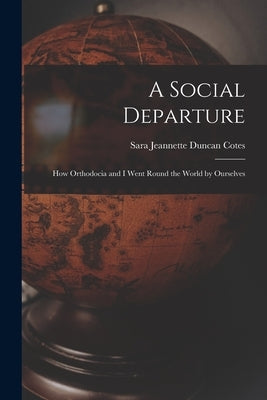 A Social Departure: How Orthodocia and I Went Round the World by Ourselves by Cotes, Sara Jeannette Duncan 1862-1922